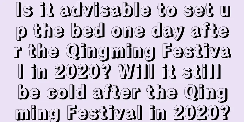Is it advisable to set up the bed one day after the Qingming Festival in 2020? Will it still be cold after the Qingming Festival in 2020?