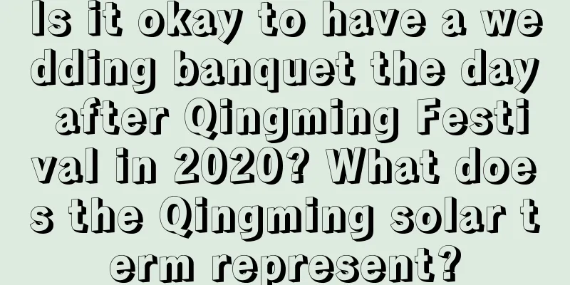 Is it okay to have a wedding banquet the day after Qingming Festival in 2020? What does the Qingming solar term represent?