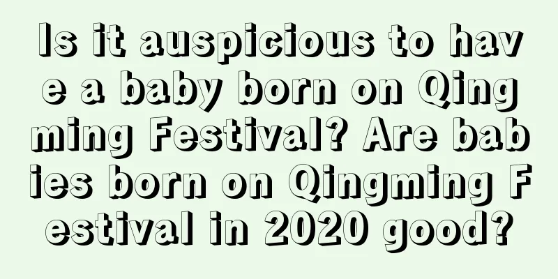 Is it auspicious to have a baby born on Qingming Festival? Are babies born on Qingming Festival in 2020 good?