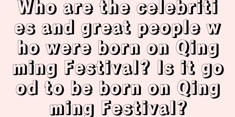 Who are the celebrities and great people who were born on Qingming Festival? Is it good to be born on Qingming Festival?