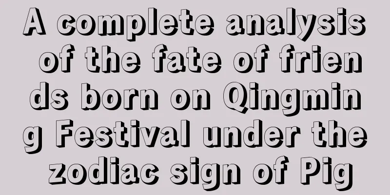 A complete analysis of the fate of friends born on Qingming Festival under the zodiac sign of Pig