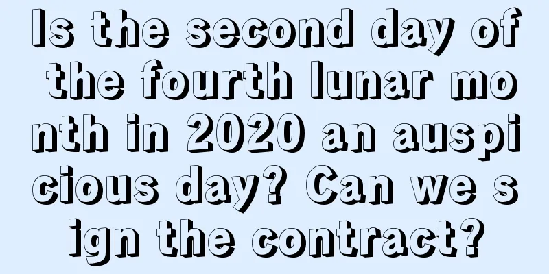 Is the second day of the fourth lunar month in 2020 an auspicious day? Can we sign the contract?