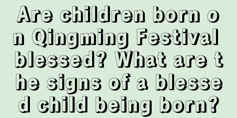 Are children born on Qingming Festival blessed? What are the signs of a blessed child being born?