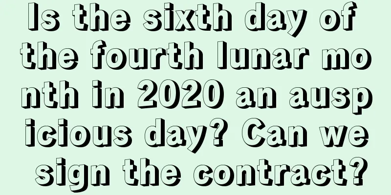 Is the sixth day of the fourth lunar month in 2020 an auspicious day? Can we sign the contract?