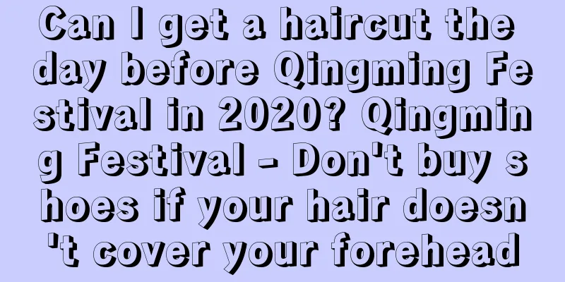 Can I get a haircut the day before Qingming Festival in 2020? Qingming Festival - Don't buy shoes if your hair doesn't cover your forehead
