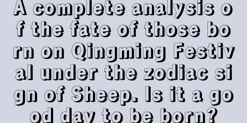 A complete analysis of the fate of those born on Qingming Festival under the zodiac sign of Sheep. Is it a good day to be born?