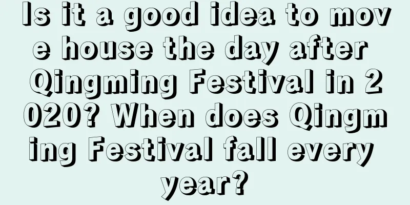 Is it a good idea to move house the day after Qingming Festival in 2020? When does Qingming Festival fall every year?