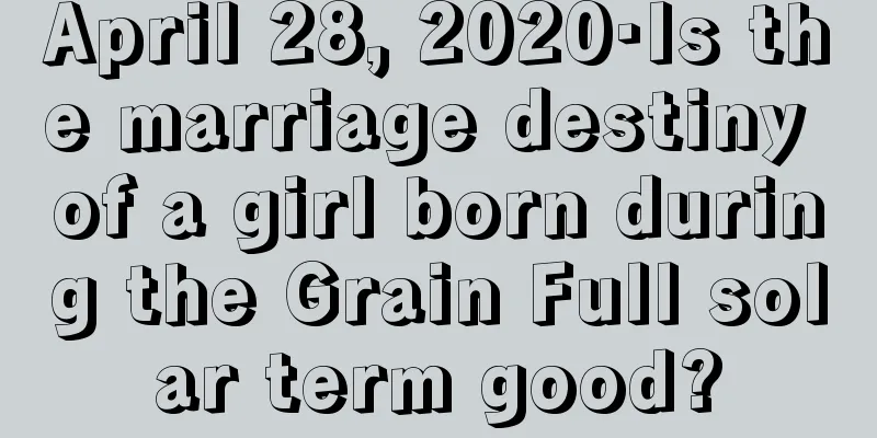 April 28, 2020·Is the marriage destiny of a girl born during the Grain Full solar term good?