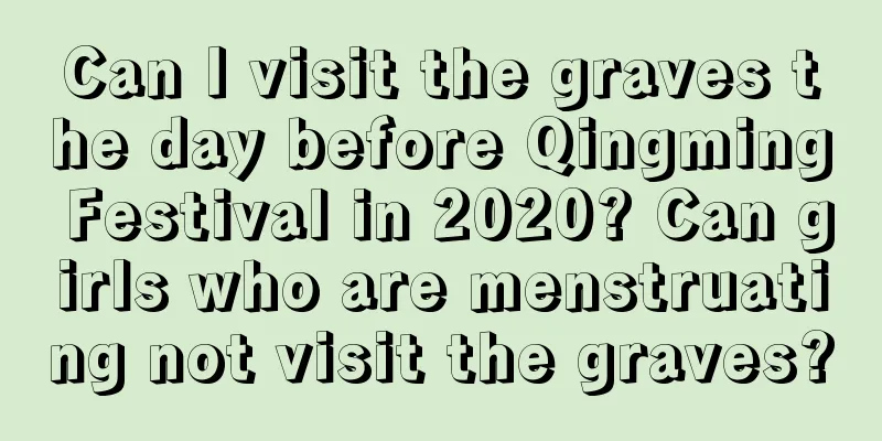 Can I visit the graves the day before Qingming Festival in 2020? Can girls who are menstruating not visit the graves?