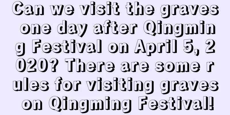 Can we visit the graves one day after Qingming Festival on April 5, 2020? There are some rules for visiting graves on Qingming Festival!