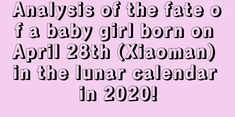 Analysis of the fate of a baby girl born on April 28th (Xiaoman) in the lunar calendar in 2020!