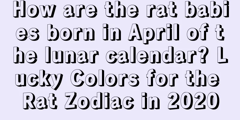 How are the rat babies born in April of the lunar calendar? Lucky Colors for the Rat Zodiac in 2020