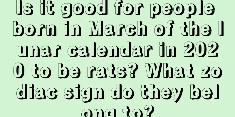 Is it good for people born in March of the lunar calendar in 2020 to be rats? What zodiac sign do they belong to?