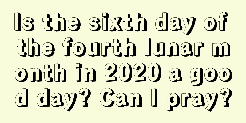 Is the sixth day of the fourth lunar month in 2020 a good day? Can I pray?