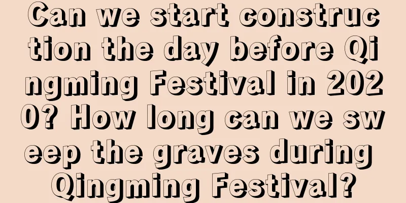 Can we start construction the day before Qingming Festival in 2020? How long can we sweep the graves during Qingming Festival?