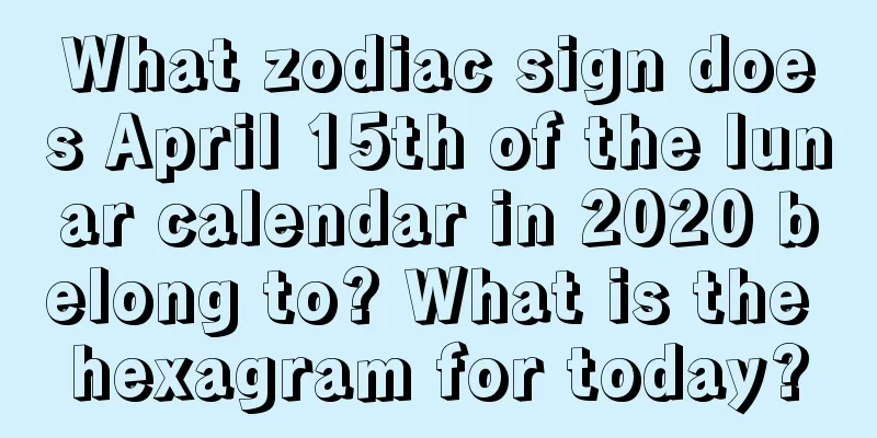 What zodiac sign does April 15th of the lunar calendar in 2020 belong to? What is the hexagram for today?