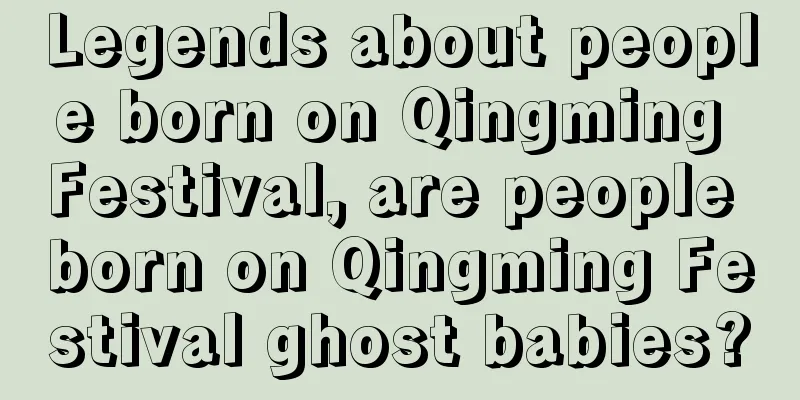 Legends about people born on Qingming Festival, are people born on Qingming Festival ghost babies?