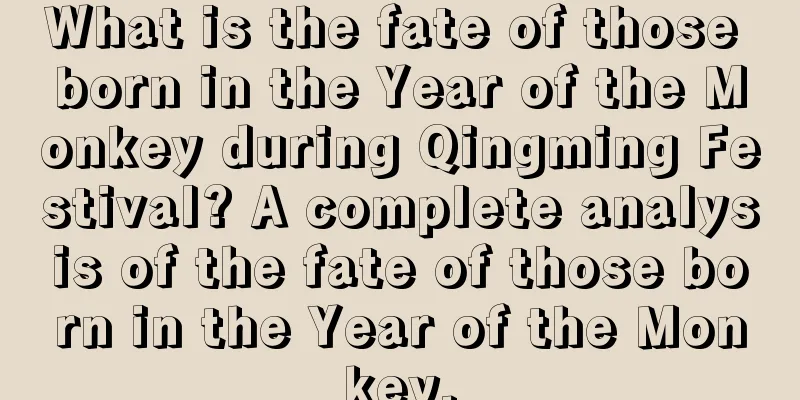 What is the fate of those born in the Year of the Monkey during Qingming Festival? A complete analysis of the fate of those born in the Year of the Monkey.