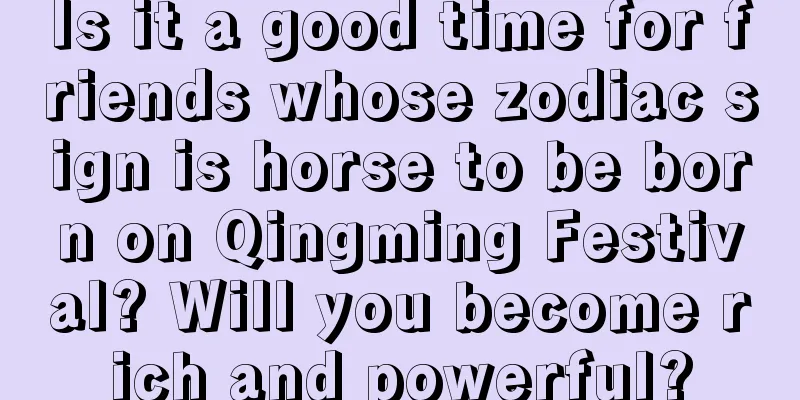 Is it a good time for friends whose zodiac sign is horse to be born on Qingming Festival? Will you become rich and powerful?