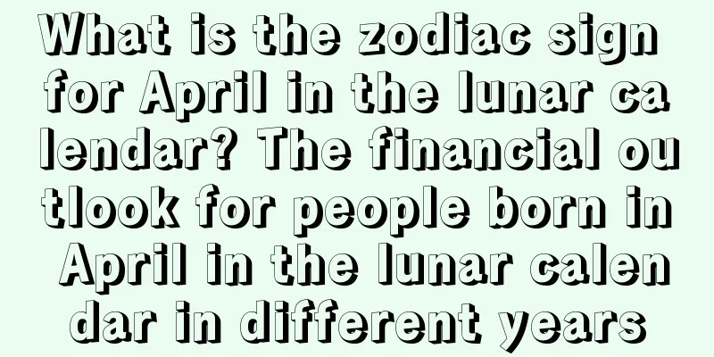 What is the zodiac sign for April in the lunar calendar? The financial outlook for people born in April in the lunar calendar in different years
