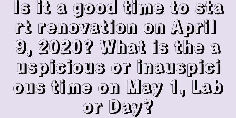 Is it a good time to start renovation on April 9, 2020? What is the auspicious or inauspicious time on May 1, Labor Day?