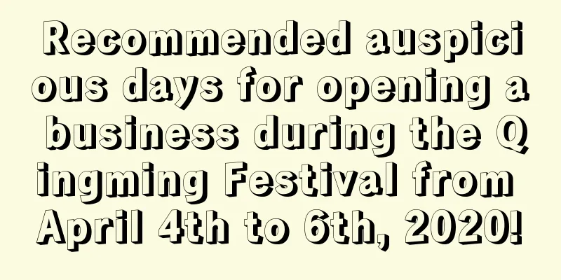 Recommended auspicious days for opening a business during the Qingming Festival from April 4th to 6th, 2020!