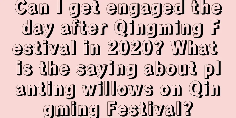 Can I get engaged the day after Qingming Festival in 2020? What is the saying about planting willows on Qingming Festival?