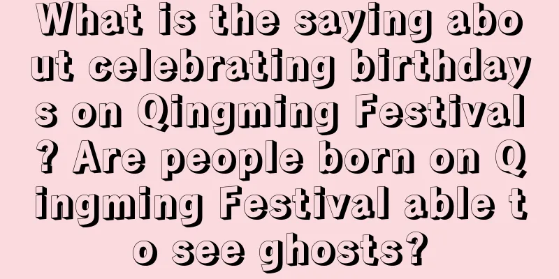 What is the saying about celebrating birthdays on Qingming Festival? Are people born on Qingming Festival able to see ghosts?