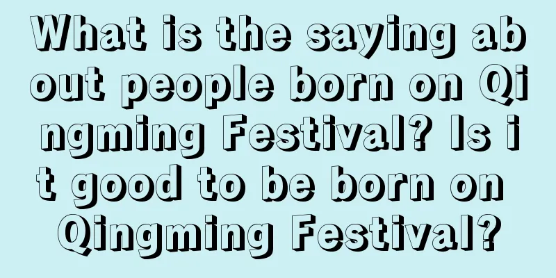 What is the saying about people born on Qingming Festival? Is it good to be born on Qingming Festival?
