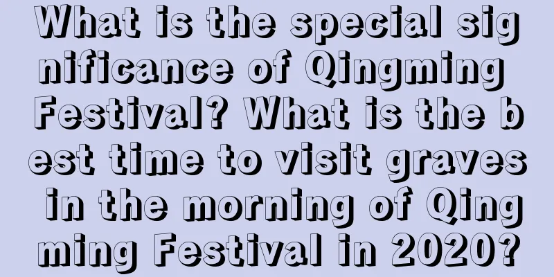 What is the special significance of Qingming Festival? What is the best time to visit graves in the morning of Qingming Festival in 2020?
