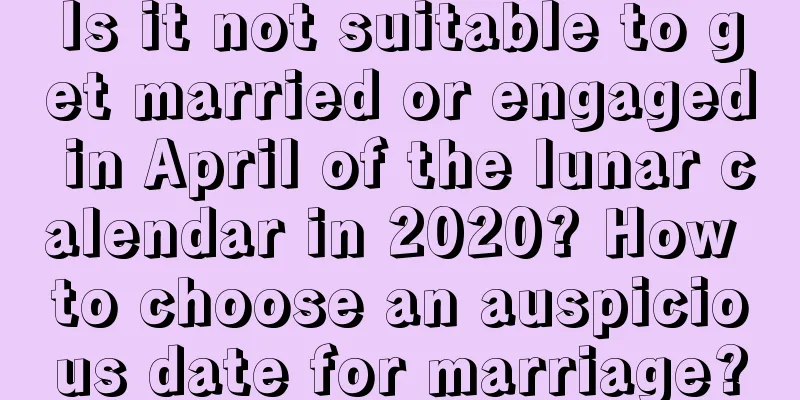 Is it not suitable to get married or engaged in April of the lunar calendar in 2020? How to choose an auspicious date for marriage?