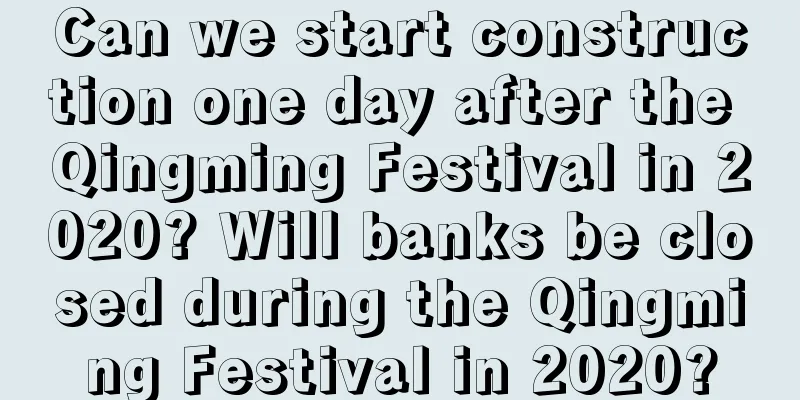 Can we start construction one day after the Qingming Festival in 2020? Will banks be closed during the Qingming Festival in 2020?