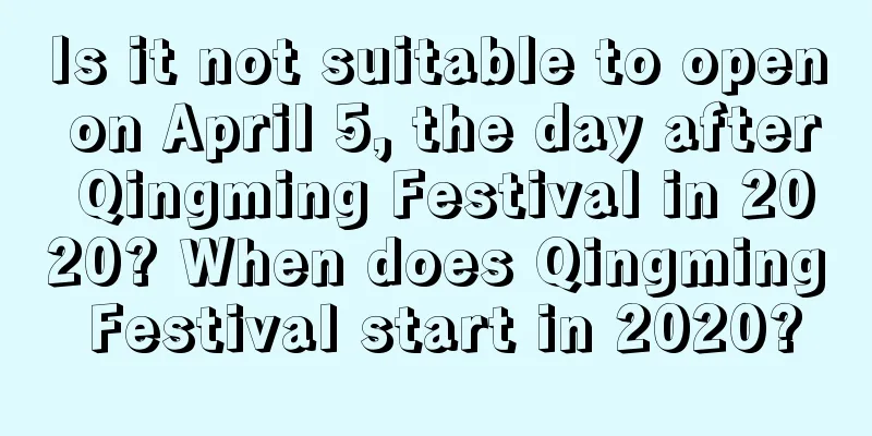 Is it not suitable to open on April 5, the day after Qingming Festival in 2020? When does Qingming Festival start in 2020?