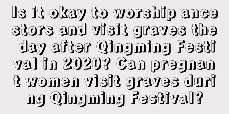 Is it okay to worship ancestors and visit graves the day after Qingming Festival in 2020? Can pregnant women visit graves during Qingming Festival?