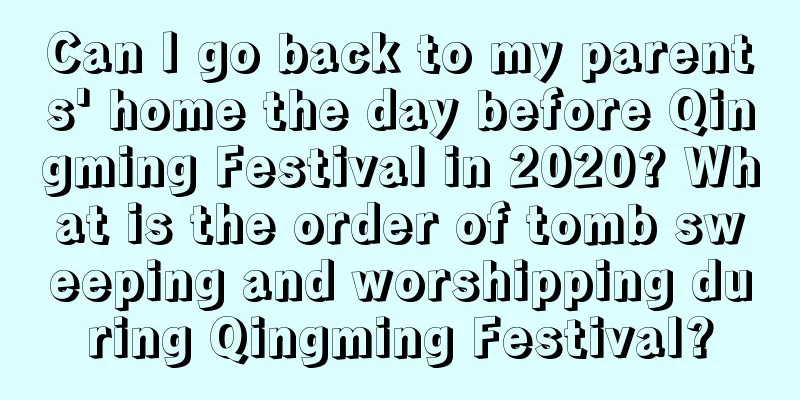 Can I go back to my parents' home the day before Qingming Festival in 2020? What is the order of tomb sweeping and worshipping during Qingming Festival?