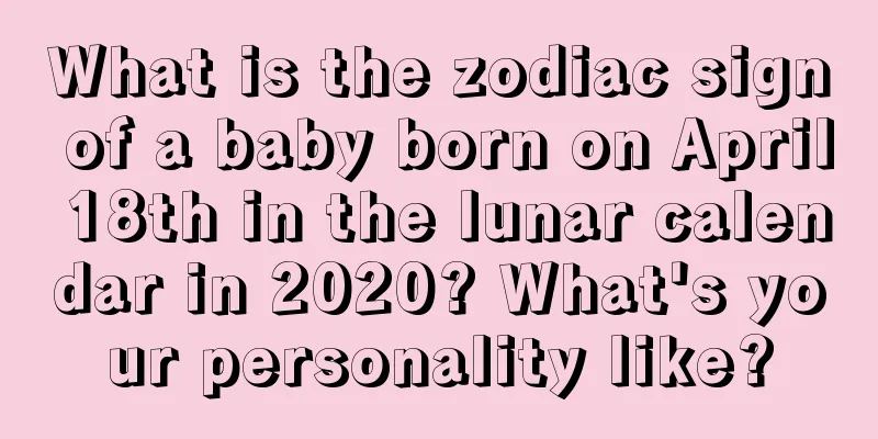 What is the zodiac sign of a baby born on April 18th in the lunar calendar in 2020? What's your personality like?