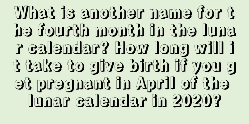 What is another name for the fourth month in the lunar calendar? How long will it take to give birth if you get pregnant in April of the lunar calendar in 2020?