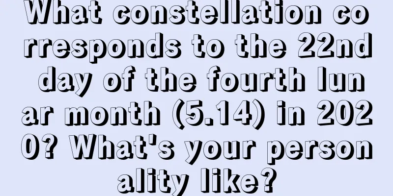 What constellation corresponds to the 22nd day of the fourth lunar month (5.14) in 2020? What's your personality like?