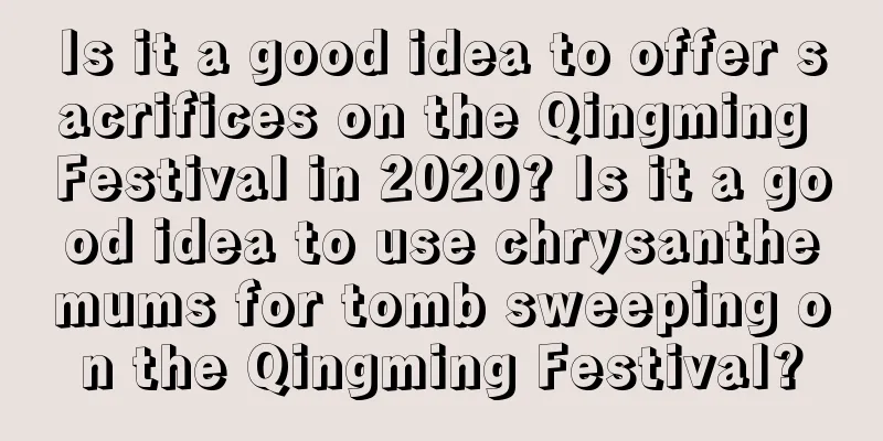 Is it a good idea to offer sacrifices on the Qingming Festival in 2020? Is it a good idea to use chrysanthemums for tomb sweeping on the Qingming Festival?