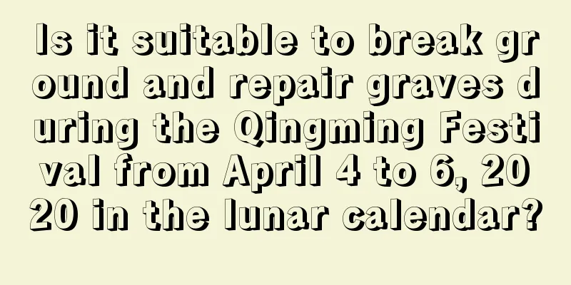 Is it suitable to break ground and repair graves during the Qingming Festival from April 4 to 6, 2020 in the lunar calendar?