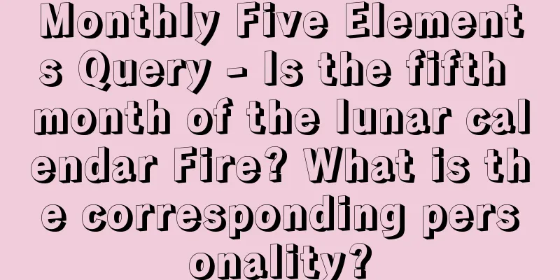 Monthly Five Elements Query - Is the fifth month of the lunar calendar Fire? What is the corresponding personality?