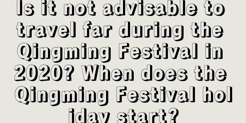 Is it not advisable to travel far during the Qingming Festival in 2020? When does the Qingming Festival holiday start?
