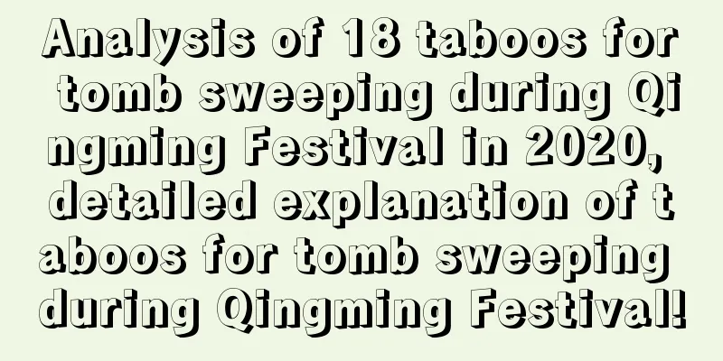 Analysis of 18 taboos for tomb sweeping during Qingming Festival in 2020, detailed explanation of taboos for tomb sweeping during Qingming Festival!