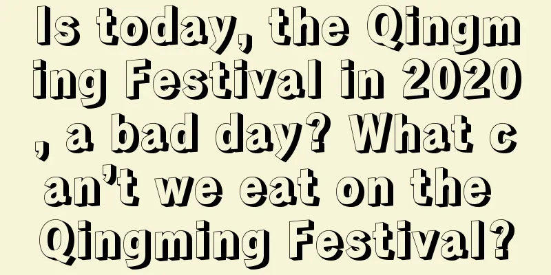 Is today, the Qingming Festival in 2020, a bad day? What can’t we eat on the Qingming Festival?