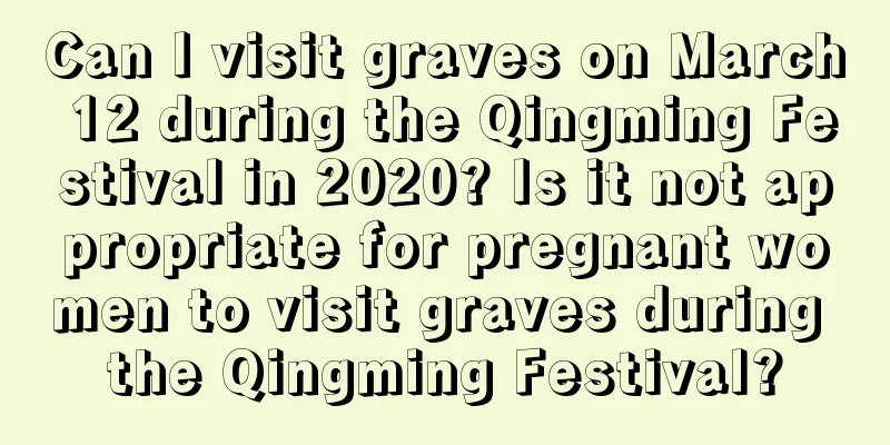 Can I visit graves on March 12 during the Qingming Festival in 2020? Is it not appropriate for pregnant women to visit graves during the Qingming Festival?