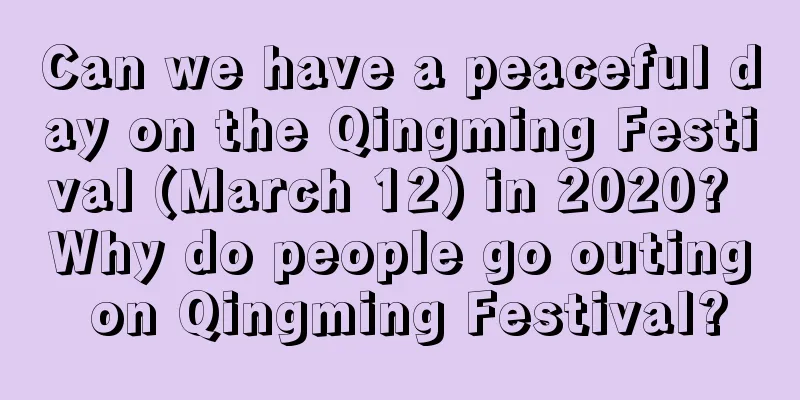 Can we have a peaceful day on the Qingming Festival (March 12) in 2020? Why do people go outing on Qingming Festival?