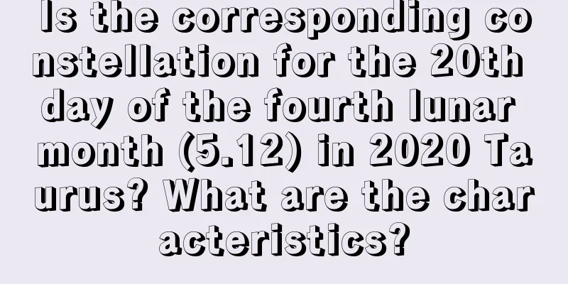 Is the corresponding constellation for the 20th day of the fourth lunar month (5.12) in 2020 Taurus? What are the characteristics?
