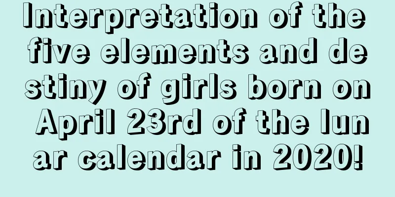 Interpretation of the five elements and destiny of girls born on April 23rd of the lunar calendar in 2020!