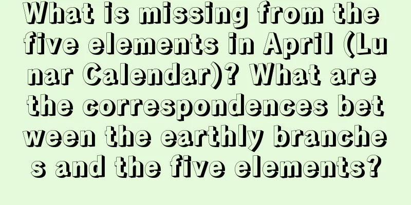What is missing from the five elements in April (Lunar Calendar)? What are the correspondences between the earthly branches and the five elements?