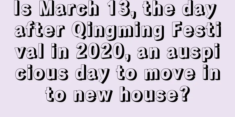 Is March 13, the day after Qingming Festival in 2020, an auspicious day to move into new house?